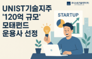 유니스트기술지주, ‘120억 규모’ 모태펀드 운용사 선정 “울산 기술창업 판 키운다”